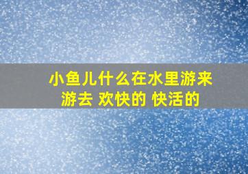 小鱼儿什么在水里游来游去 欢快的 快活的